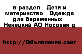  в раздел : Дети и материнство » Одежда для беременных . Ненецкий АО,Носовая д.